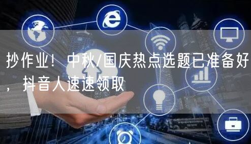 抄作业！中秋/国庆热点选题已准备好，抖音人速速领取