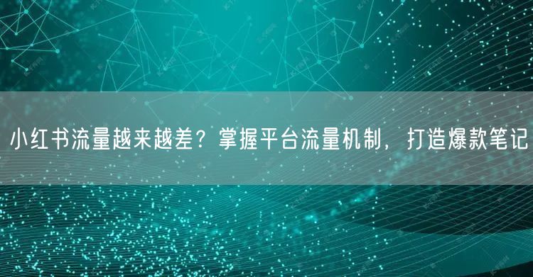 小红书流量越来越差？掌握平台流量机制，打造爆款笔记