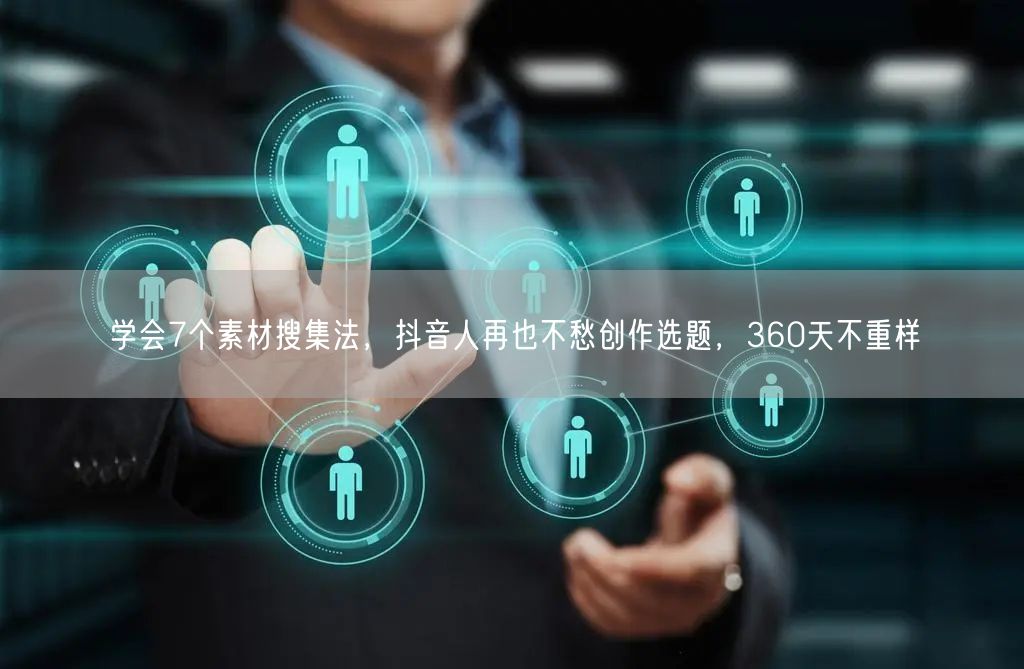 学会7个素材搜集法，抖音人再也不愁创作选题，360天不重样