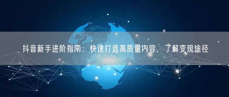 抖音新手进阶指南：快速打造高质量内容，了解变现途径