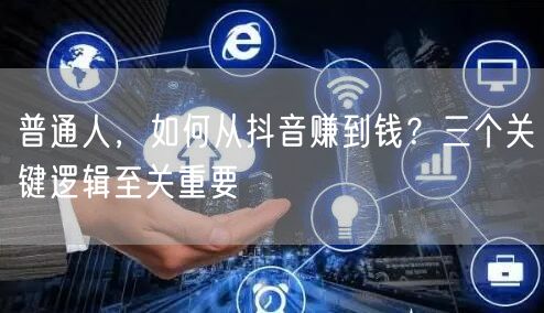 普通人，如何从抖音赚到钱？三个关键逻辑至关重要