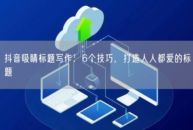 抖音吸睛标题写作：6个技巧，打造人人都爱的标题