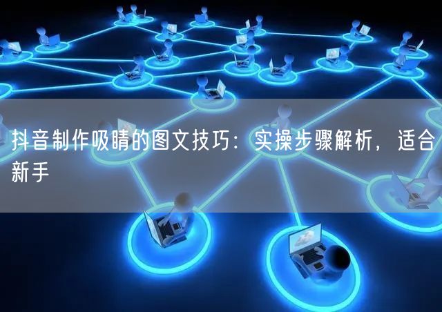 抖音制作吸睛的图文技巧：实操步骤解析，适合新手