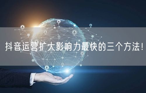 抖音运营扩大影响力最快的三个方法！