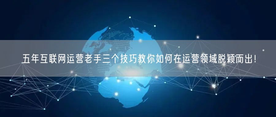 五年互联网运营老手三个技巧教你如何在运营领域脱颖而出！