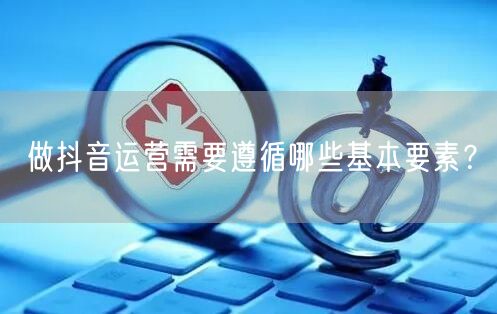 做抖音运营需要遵循哪些基本要素？