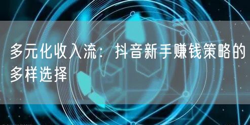多元化收入流：抖音新手赚钱策略的多样选择