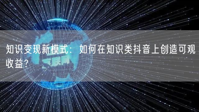 知识变现新模式：如何在知识类抖音上创造可观收益？