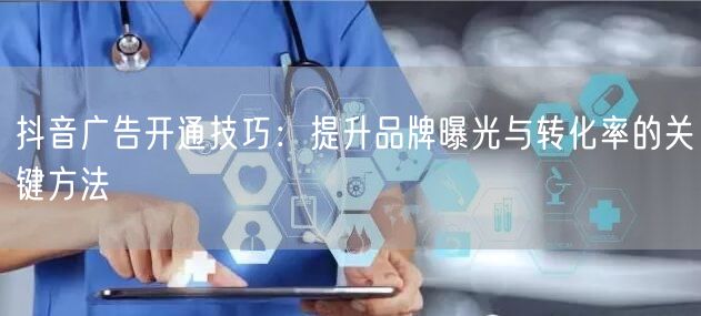 抖音广告开通技巧：提升品牌曝光与转化率的关键方法