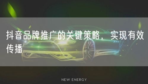 抖音品牌推广的关键策略，实现有效传播