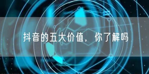 抖音的五大价值，你了解吗