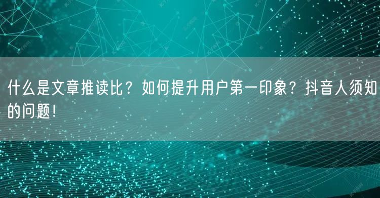 什么是文章推读比？如何提升用户第一印象？抖音人须知的问题！
