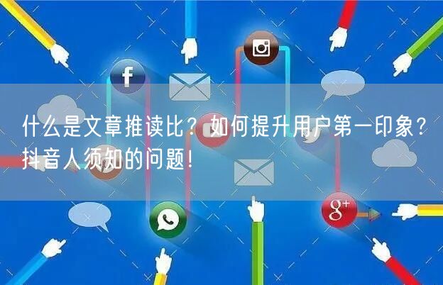什么是文章推读比？如何提升用户第一印象？抖音人须知的问题！