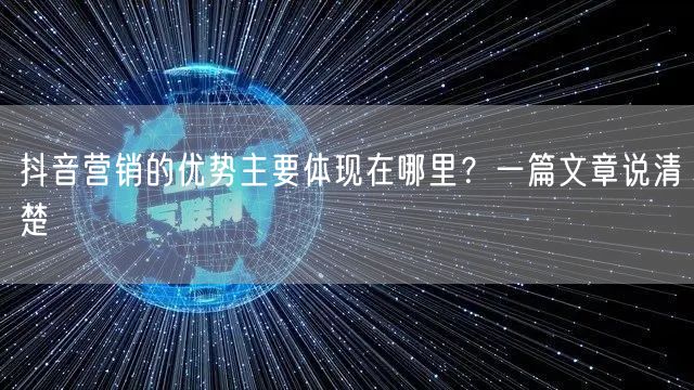 抖音营销的优势主要体现在哪里？一篇文章说清楚