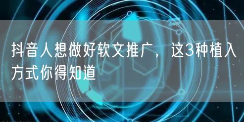 抖音人想做好软文推广，这3种植入方式你得知道