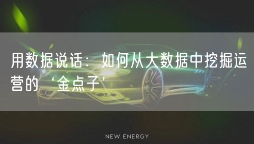 用数据说话：如何从大数据中挖掘运营的‘金点子’