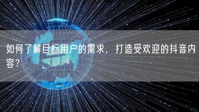 如何了解目标用户的需求，打造受欢迎的抖音内容？