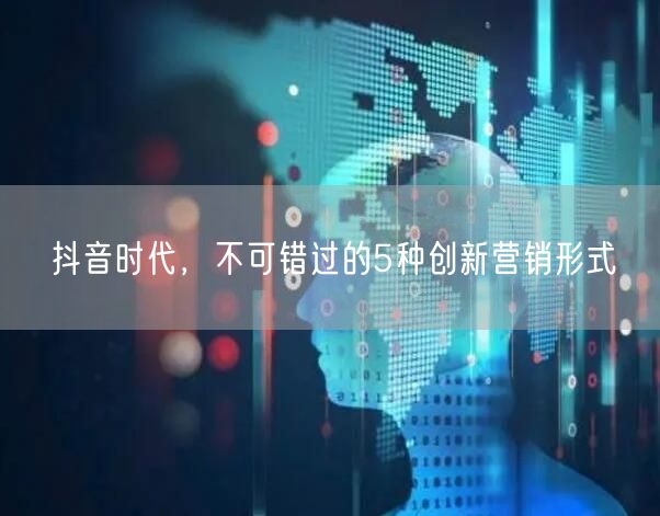 抖音时代，不可错过的5种创新营销形式