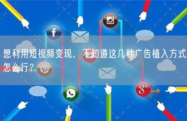 想利用短视频变现，不知道这几种广告植入方式怎么行？