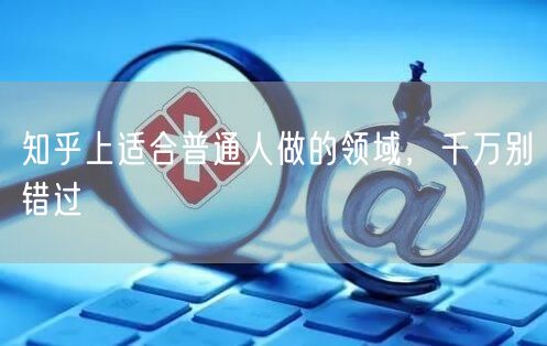 知乎上适合普通人做的领域，千万别错过