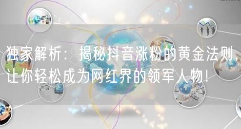 独家解析：揭秘抖音涨粉的黄金法则，让你轻松成为网红界的领军人物！