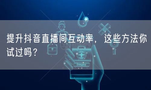 提升抖音直播间互动率，这些方法你试过吗？