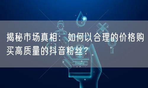 揭秘市场真相：如何以合理的价格购买高质量的抖音粉丝？