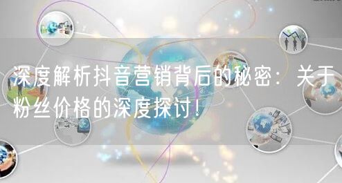 深度解析抖音营销背后的秘密：关于粉丝价格的深度探讨！