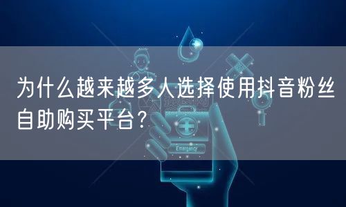 为什么越来越多人选择使用抖音粉丝自助购买平台？