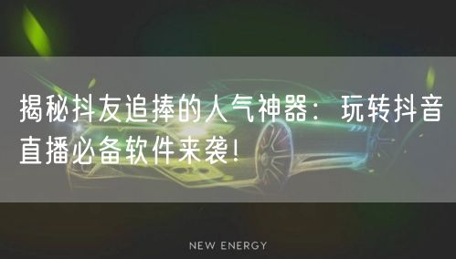 揭秘抖友追捧的人气神器：玩转抖音直播必备软件来袭！