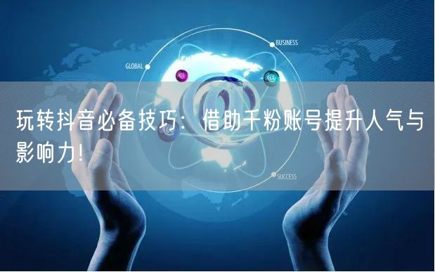 玩转抖音必备技巧：借助千粉账号提升人气与影响力！