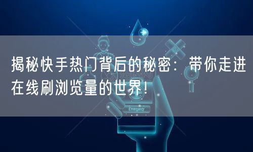 揭秘快手热门背后的秘密：带你走进在线刷浏览量的世界！