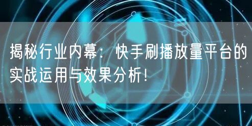 揭秘行业内幕：快手刷播放量平台的实战运用与效果分析！