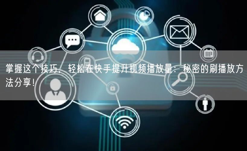 掌握这个技巧，轻松在快手提升视频播放量：秘密的刷播放方法分享！