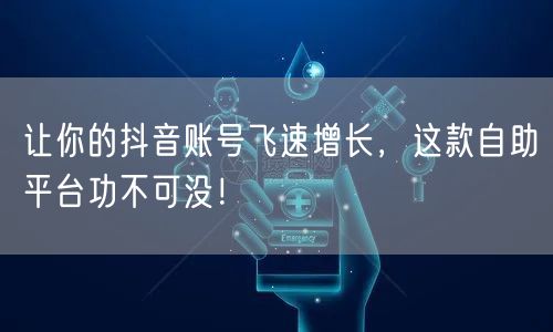 让你的抖音账号飞速增长，这款自助平台功不可没！