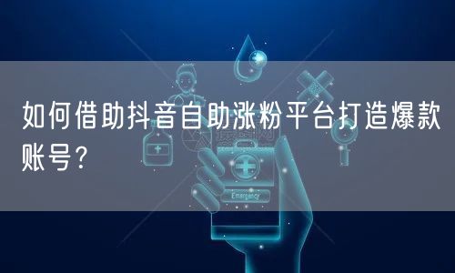 如何借助抖音自助涨粉平台打造爆款账号？