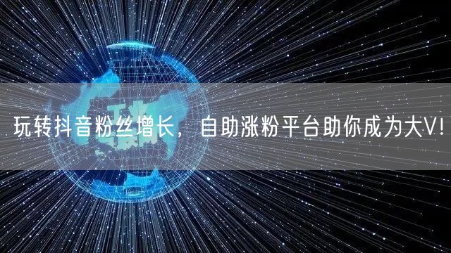 玩转抖音粉丝增长，自助涨粉平台助你成为大V！