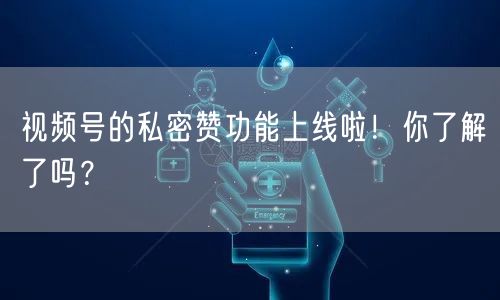 视频号的私密赞功能上线啦！你了解了吗？