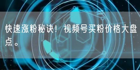 快速涨粉秘诀！视频号买粉价格大盘点。