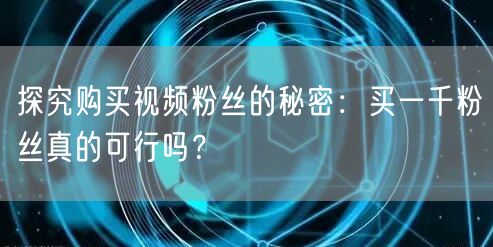 探究购买视频粉丝的秘密：买一千粉丝真的可行吗？