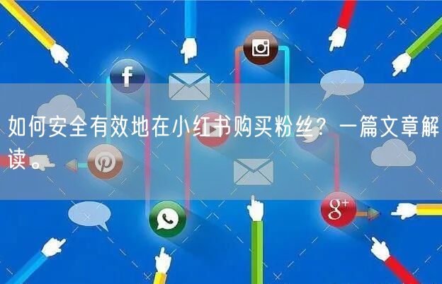 如何安全有效地在小红书购买粉丝？一篇文章解读。