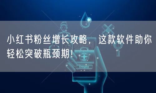 小红书粉丝增长攻略，这款软件助你轻松突破瓶颈期！