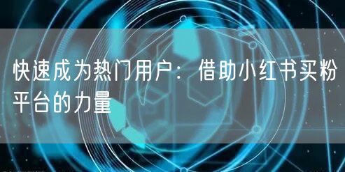 快速成为热门用户：借助小红书买粉平台的力量