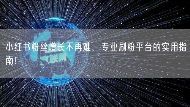 小红书粉丝增长不再难，专业刷粉平台的实用指南！