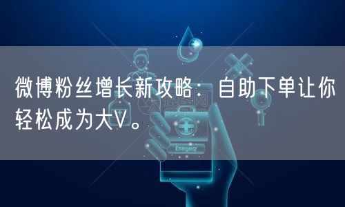 微博粉丝增长新攻略：自助下单让你轻松成为大V。