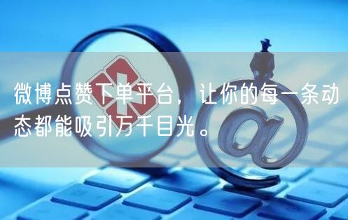 微博点赞下单平台，让你的每一条动态都能吸引万千目光。