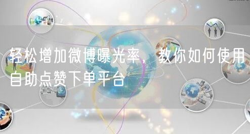 轻松增加微博曝光率，教你如何使用自助点赞下单平台