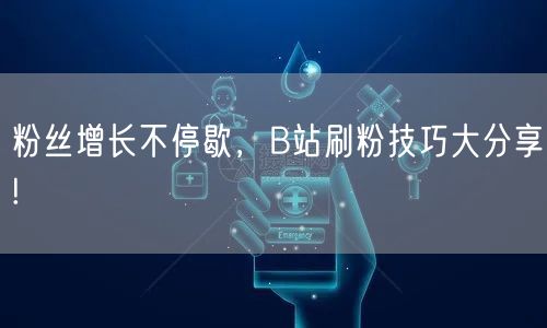 粉丝增长不停歇，B站刷粉技巧大分享!