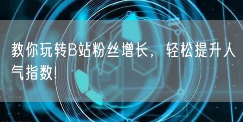教你玩转B站粉丝增长，轻松提升人气指数!