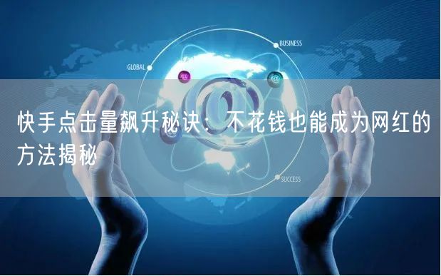 快手点击量飙升秘诀：不花钱也能成为网红的方法揭秘